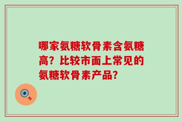 哪家氨糖软骨素含氨糖高?比较市面上常见的氨糖软骨素产品?-第1张图片-氨糖科普网 哪家氨糖软骨素含氨糖高?比较市面上常见的氨糖软骨素产品?-第1张图片-氨糖科普网