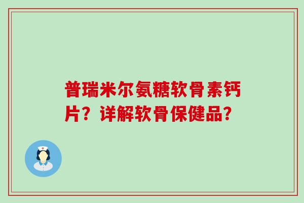 普瑞米尔氨糖软骨素钙片?详解软骨保健品?-第1张图片-氨糖科普网 普瑞米尔氨糖软骨素钙片?详解软骨保健品?-第1张图片-氨糖科普网