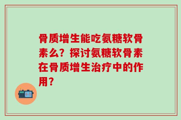 骨质增生能吃氨糖软骨素么?探讨氨糖软骨素在骨质增生治疗中的作用?-第1张图片-氨糖科普网 骨质增生能吃氨糖软骨素么?探讨氨糖软骨素在骨质增生治疗中的作用?-第1张图片-氨糖科普网