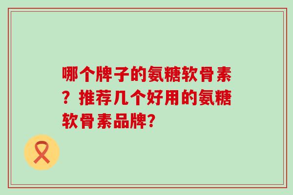 哪个牌子的氨糖软骨素?推荐几个好用的氨糖软骨素品牌?-第1张图片-氨糖科普网 哪个牌子的氨糖软骨素?推荐几个好用的氨糖软骨素品牌?-第1张图片-氨糖科普网