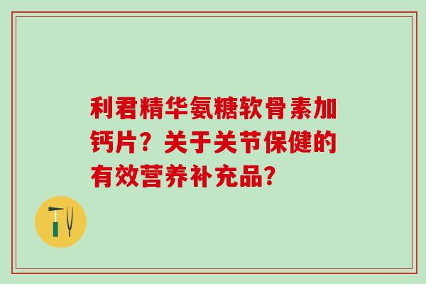 利君精华氨糖软骨素加钙片?关于关节保健的有效营养补充品?-第1张图片-氨糖科普网 利君精华氨糖软骨素加钙片?关于关节保健的有效营养补充品?-第1张图片-氨糖科普网