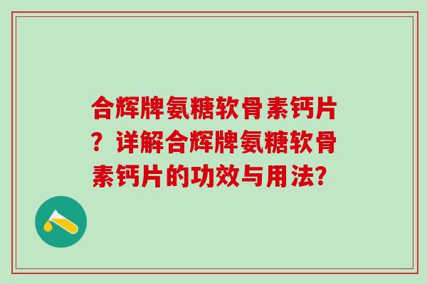 合辉牌氨糖软骨素钙片?详解合辉牌氨糖软骨素钙片的功效与用法?-第1张图片-氨糖科普网 合辉牌氨糖软骨素钙片?详解合辉牌氨糖软骨素钙片的功效与用法?-第1张图片-氨糖科普网