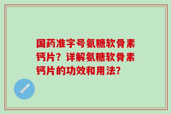 国药准字号氨糖软骨素钙片?详解氨糖软骨素钙片的功效和用法?-第1张图片-氨糖科普网 国药准字号氨糖软骨素钙片?详解氨糖软骨素钙片的功效和用法?-第1张图片-氨糖科普网