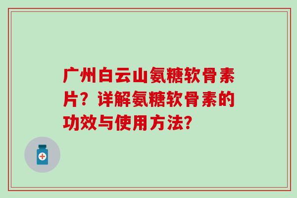 广州白云山氨糖软骨素片？详解氨糖软骨素的功效与使用方法？-第1张图片-氨糖科普网