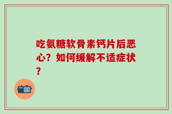 吃氨糖软骨素钙片后恶心?如何缓解不适症状?-第1张图片-氨糖科普网 吃氨糖软骨素钙片后恶心?如何缓解不适症状?-第1张图片-氨糖科普网