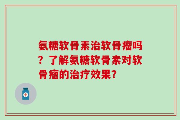 氨糖软骨素治软骨瘤吗?了解氨糖软骨素对软骨瘤的治疗效果?-第1张图片-氨糖科普网 氨糖软骨素治软骨瘤吗?了解氨糖软骨素对软骨瘤的治疗效果?-第1张图片-氨糖科普网