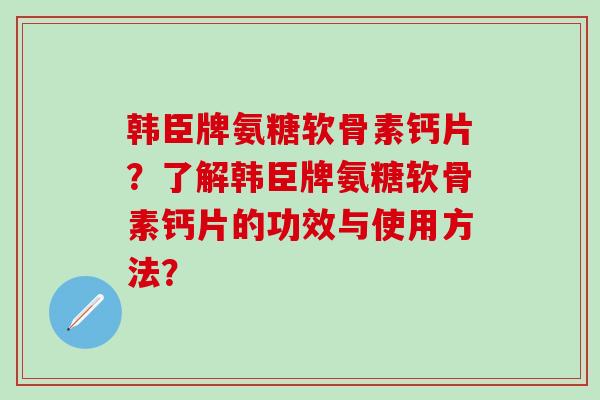 韩臣牌氨糖软骨素钙片?了解韩臣牌氨糖软骨素钙片的功效与使用方法?-第1张图片-氨糖科普网 韩臣牌氨糖软骨素钙片?了解韩臣牌氨糖软骨素钙片的功效与使用方法?-第1张图片-氨糖科普网