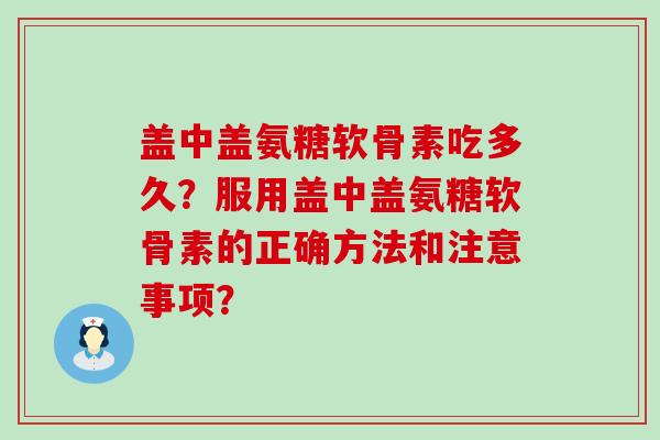 盖中盖氨糖软骨素吃多久？服用盖中盖氨糖软骨素的正确方法和注意事项？-第1张图片-氨糖科普网