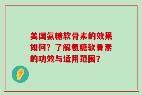 美国氨糖软骨素的效果如何？了解氨糖软骨素的功效与适用范围？-第1张图片-氨糖科普网