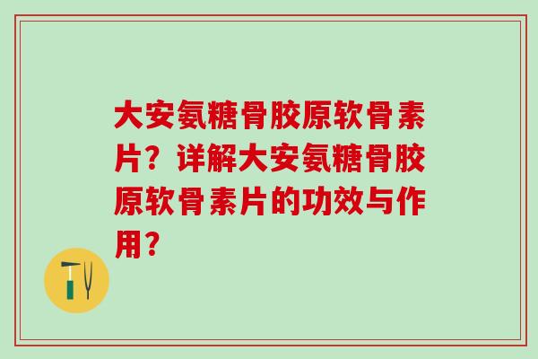大安氨糖骨胶原软骨素片?详解大安氨糖骨胶原软骨素片的功效与作用?-第1张图片-氨糖科普网 大安氨糖骨胶原软骨素片?详解大安氨糖骨胶原软骨素片的功效与作用?-第1张图片-氨糖科普网