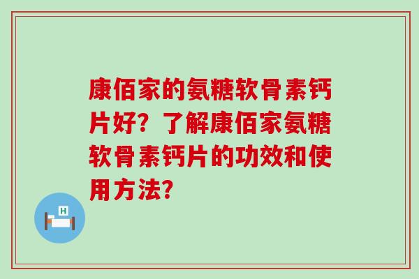 康佰家的氨糖软骨素钙片好？了解康佰家氨糖软骨素钙片的功效和使用方法？-第1张图片-氨糖科普网