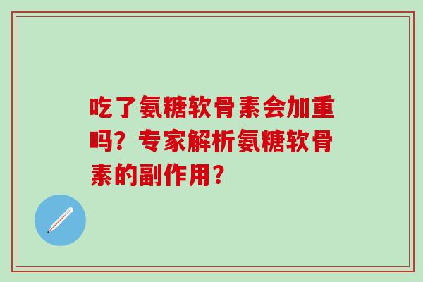 吃了氨糖软骨素会加重吗？专家解析氨糖软骨素的副作用？-第1张图片-氨糖科普网