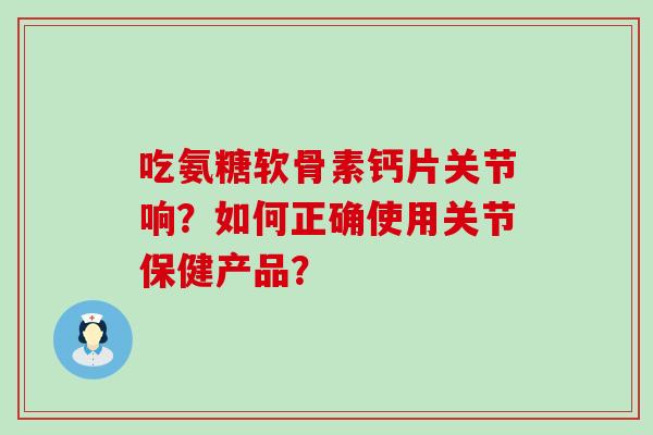 吃氨糖软骨素钙片关节响?如何正确使用关节保健产品?-第1张图片-氨糖科普网 吃氨糖软骨素钙片关节响?如何正确使用关节保健产品?-第1张图片-氨糖科普网