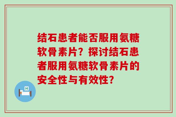 结石患者能否服用氨糖软骨素片？探讨结石患者服用氨糖软骨素片的安全性与有效性？-第1张图片-氨糖科普网