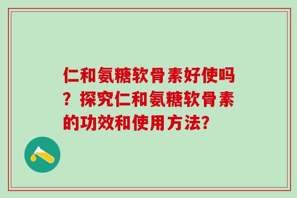 仁和氨糖软骨素好使吗?探究仁和氨糖软骨素的功效和使用方法?-第1张图片-氨糖科普网 仁和氨糖软骨素好使吗?探究仁和氨糖软骨素的功效和使用方法?-第1张图片-氨糖科普网