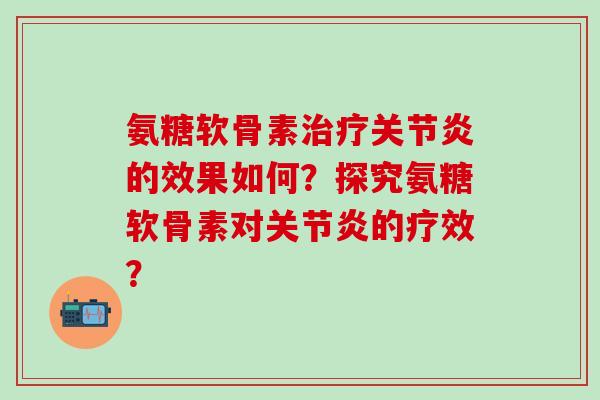 氨糖软骨素治疗关节炎的效果如何?探究氨糖软骨素对关节炎的疗效?-第1张图片-氨糖科普网 氨糖软骨素治疗关节炎的效果如何?探究氨糖软骨素对关节炎的疗效?-第1张图片-氨糖科普网