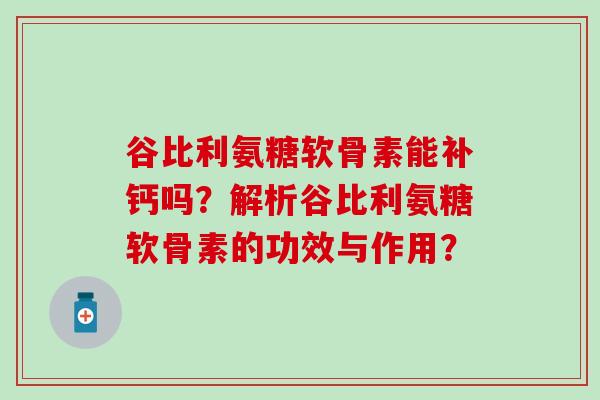 谷比利氨糖软骨素能补钙吗?解析谷比利氨糖软骨素的功效与作用?-第1张图片-氨糖科普网 谷比利氨糖软骨素能补钙吗?解析谷比利氨糖软骨素的功效与作用?-第1张图片-氨糖科普网