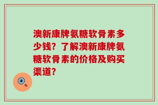 澳新康牌氨糖软骨素多少钱？了解澳新康牌氨糖软骨素的价格及购买渠道？-第1张图片-氨糖科普网