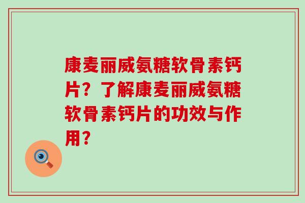 康麦丽威氨糖软骨素钙片?了解康麦丽威氨糖软骨素钙片的功效与作用?-第1张图片-氨糖科普网 康麦丽威氨糖软骨素钙片?了解康麦丽威氨糖软骨素钙片的功效与作用?-第1张图片-氨糖科普网