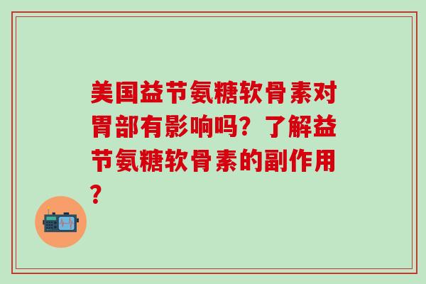 美国益节氨糖软骨素对胃部有影响吗?了解益节氨糖软骨素的副作用?-第1张图片-氨糖科普网 美国益节氨糖软骨素对胃部有影响吗?了解益节氨糖软骨素的副作用?-第1张图片-氨糖科普网