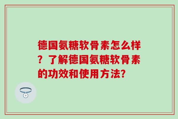德国氨糖软骨素怎么样?了解德国氨糖软骨素的功效和使用方法?-第1张图片-氨糖科普网 德国氨糖软骨素怎么样?了解德国氨糖软骨素的功效和使用方法?-第1张图片-氨糖科普网