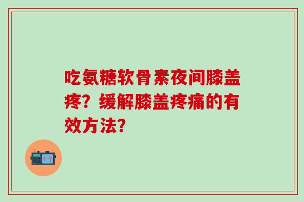 吃氨糖软骨素夜间膝盖疼?缓解膝盖疼痛的有效方法?-第1张图片-氨糖科普网 吃氨糖软骨素夜间膝盖疼?缓解膝盖疼痛的有效方法?-第1张图片-氨糖科普网