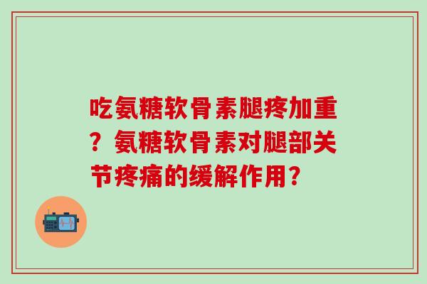 吃氨糖软骨素腿疼加重?氨糖软骨素对腿部关节疼痛的缓解作用?-第1张图片-氨糖科普网 吃氨糖软骨素腿疼加重?氨糖软骨素对腿部关节疼痛的缓解作用?-第1张图片-氨糖科普网
