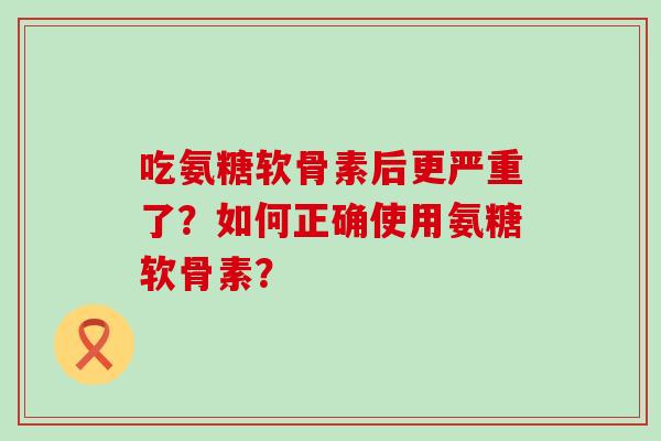 吃氨糖软骨素后更严重了？如何正确使用氨糖软骨素？-第1张图片-氨糖科普网