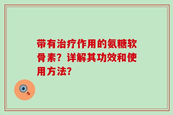 带有治疗作用的氨糖软骨素?详解其功效和使用方法?-第1张图片-氨糖科普网 带有治疗作用的氨糖软骨素?详解其功效和使用方法?-第1张图片-氨糖科普网