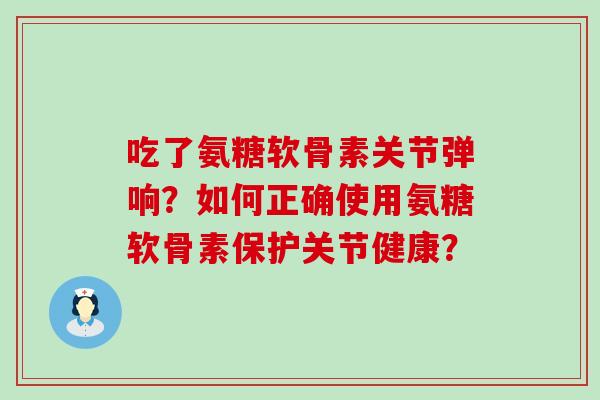 吃了氨糖软骨素关节弹响?如何正确使用氨糖软骨素保护关节健康?-第1张图片-氨糖科普网 吃了氨糖软骨素关节弹响?如何正确使用氨糖软骨素保护关节健康?-第1张图片-氨糖科普网