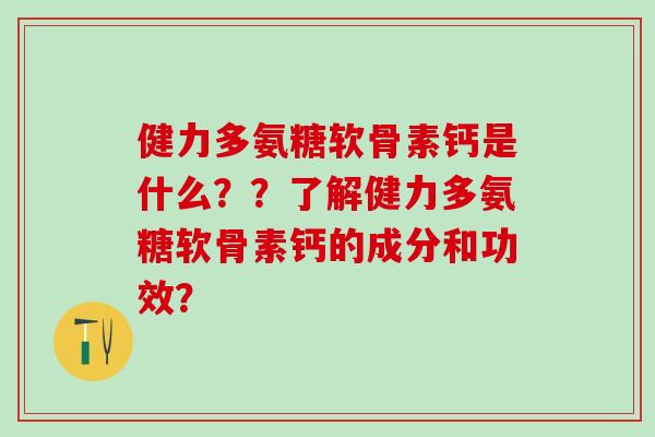 健力多氨糖软骨素钙是什么??了解健力多氨糖软骨素钙的成分和功效?-第1张图片-氨糖科普网 健力多氨糖软骨素钙是什么??了解健力多氨糖软骨素钙的成分和功效?-第1张图片-氨糖科普网