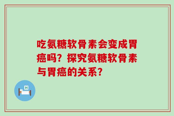 吃氨糖软骨素会变成胃癌吗?探究氨糖软骨素与胃癌的关系?-第1张图片-氨糖科普网 吃氨糖软骨素会变成胃癌吗?探究氨糖软骨素与胃癌的关系?-第1张图片-氨糖科普网