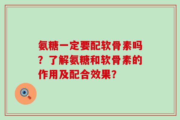 氨糖一定要配软骨素吗?了解氨糖和软骨素的作用及配合效果?-第1张图片-氨糖科普网 氨糖一定要配软骨素吗?了解氨糖和软骨素的作用及配合效果?-第1张图片-氨糖科普网