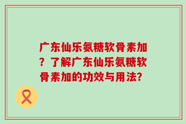 广东仙乐氨糖软骨素加?了解广东仙乐氨糖软骨素加的功效与用法?-第1张图片-氨糖科普网 广东仙乐氨糖软骨素加?了解广东仙乐氨糖软骨素加的功效与用法?-第1张图片-氨糖科普网