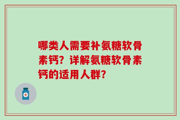 哪类人需要补氨糖软骨素钙？详解氨糖软骨素钙的适用人群？-第1张图片-氨糖科普网