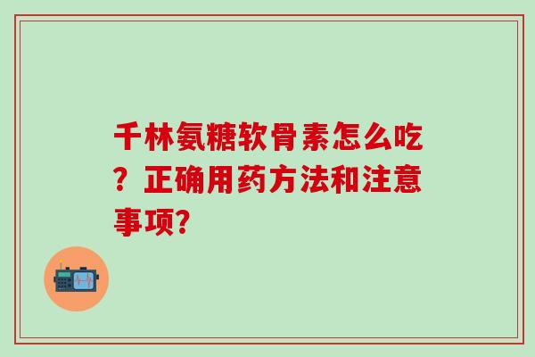 千林氨糖软骨素怎么吃？正确用药方法和注意事项？-第1张图片-氨糖科普网