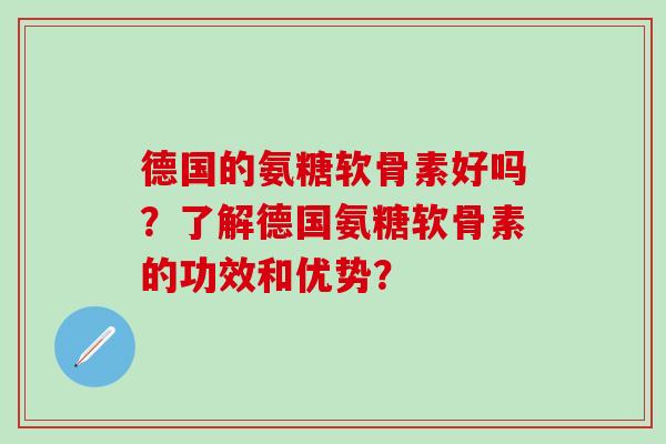 德国的氨糖软骨素好吗?了解德国氨糖软骨素的功效和优势?-第1张图片-氨糖科普网 德国的氨糖软骨素好吗?了解德国氨糖软骨素的功效和优势?-第1张图片-氨糖科普网