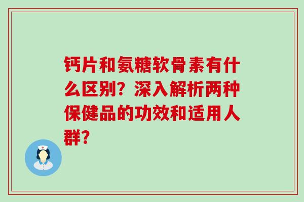 钙片和氨糖软骨素有什么区别？深入解析两种保健品的功效和适用人群？-第1张图片-氨糖科普网