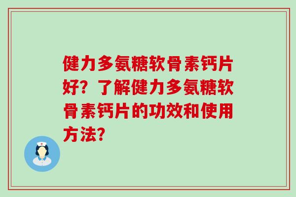 健力多氨糖软骨素钙片好？了解健力多氨糖软骨素钙片的功效和使用方法？-第1张图片-氨糖科普网