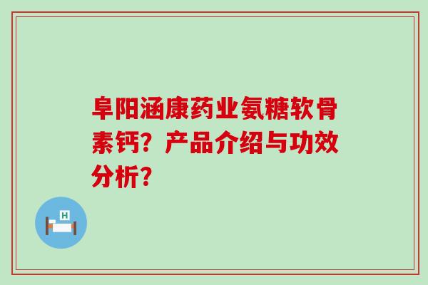 阜阳涵康药业氨糖软骨素钙？产品介绍与功效分析？-第1张图片-氨糖科普网