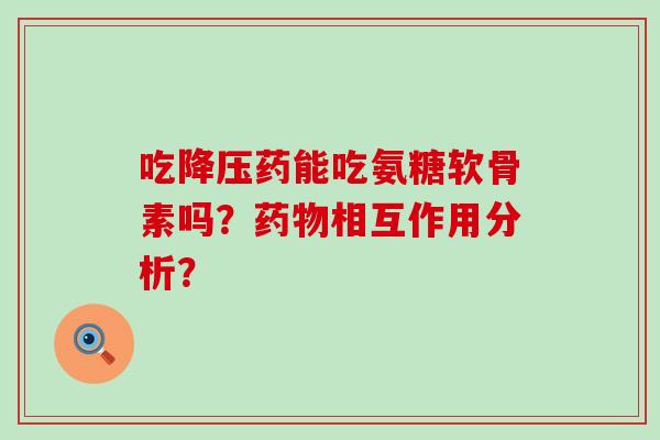 吃降压药能吃氨糖软骨素吗?药物相互作用分析?-第1张图片-氨糖科普网 吃降压药能吃氨糖软骨素吗?药物相互作用分析?-第1张图片-氨糖科普网