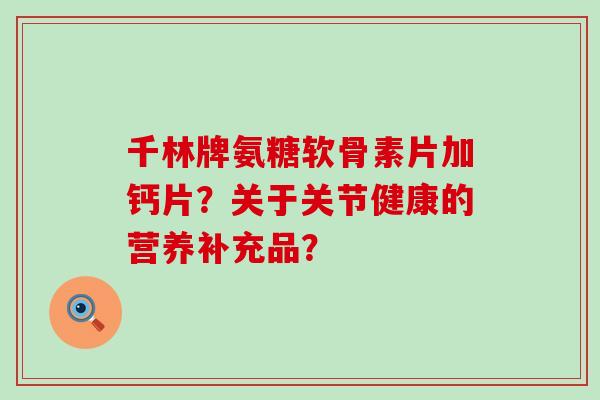 千林牌氨糖软骨素片加钙片?关于关节健康的营养补充品?-第1张图片-氨糖科普网 千林牌氨糖软骨素片加钙片?关于关节健康的营养补充品?-第1张图片-氨糖科普网