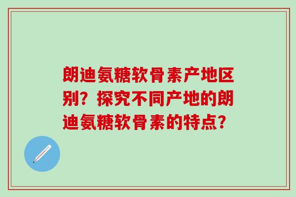 朗迪氨糖软骨素产地区别?探究不同产地的朗迪氨糖软骨素的特点?-第1张图片-氨糖科普网 朗迪氨糖软骨素产地区别?探究不同产地的朗迪氨糖软骨素的特点?-第1张图片-氨糖科普网