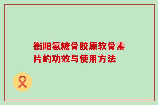 衡阳氨糖骨胶原软骨素片的功效与使用方法-第1张图片-氨糖科普网 衡阳氨糖骨胶原软骨素片的功效与使用方法-第1张图片-氨糖科普网