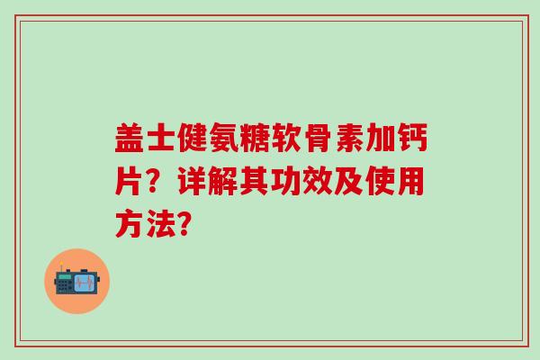 盖士健氨糖软骨素加钙片?详解其功效及使用方法?-第1张图片-氨糖科普网 盖士健氨糖软骨素加钙片?详解其功效及使用方法?-第1张图片-氨糖科普网