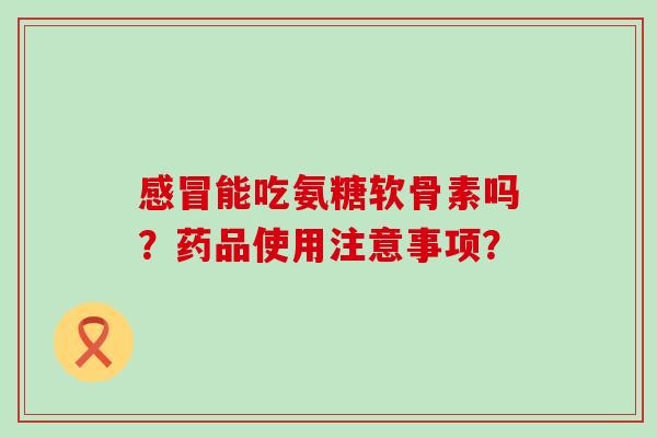 感冒能吃氨糖软骨素吗？药品使用注意事项？-第1张图片-氨糖科普网