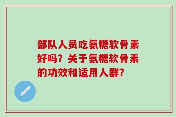 部队人员吃氨糖软骨素好吗?关于氨糖软骨素的功效和适用人群?-第1张图片-氨糖科普网 部队人员吃氨糖软骨素好吗?关于氨糖软骨素的功效和适用人群?-第1张图片-氨糖科普网
