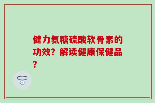 健力氨糖硫酸软骨素的功效?解读健康保健品?-第1张图片-氨糖科普网 健力氨糖硫酸软骨素的功效?解读健康保健品?-第1张图片-氨糖科普网