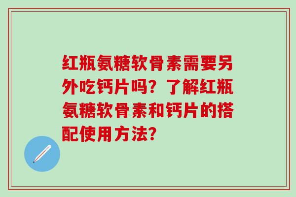 红瓶氨糖软骨素需要另外吃钙片吗？了解红瓶氨糖软骨素和钙片的搭配使用方法？-第1张图片-氨糖科普网