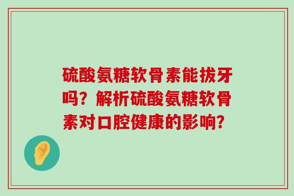 硫酸氨糖软骨素能拔牙吗?解析硫酸氨糖软骨素对口腔健康的影响?-第1张图片-氨糖科普网 硫酸氨糖软骨素能拔牙吗?解析硫酸氨糖软骨素对口腔健康的影响?-第1张图片-氨糖科普网